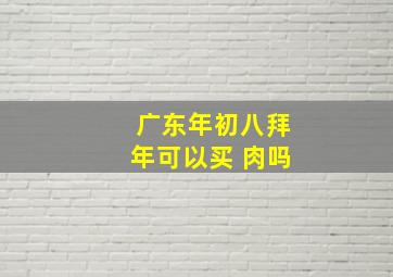 广东年初八拜年可以买 肉吗